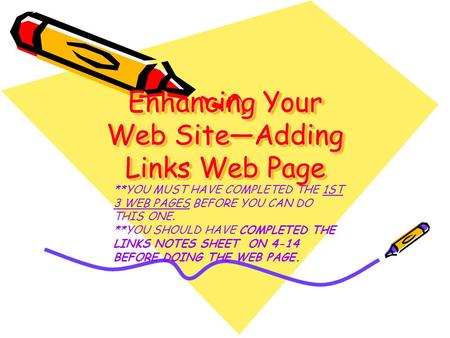 Enhancing Your Web Site—Adding Links Web Page **YOU MUST HAVE COMPLETED THE 1ST 3 WEB PAGES BEFORE YOU CAN DO THIS ONE. **YOU SHOULD HAVE COMPLETED THE.