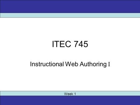 ITEC 745 Instructional Web Authoring I Week 1. Required Entry Skills Grading –Homework + Midterm Exam + Final Project –No final exam Overview of Course.