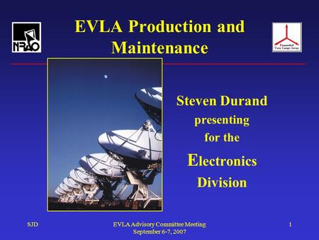SJDEVLA Advisory Committee Meeting September 6-7, 2007 1 EVLA Production and Maintenance Steven Durand presenting for the E lectronics Division.