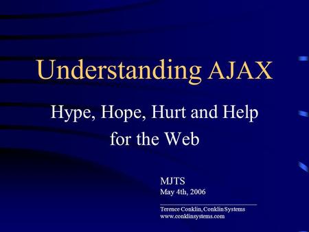 Understanding AJAX Hype, Hope, Hurt and Help for the Web MJTS May 4th, 2006 _________________________ Terence Conklin, Conklin Systems www.conklinsystems.com.