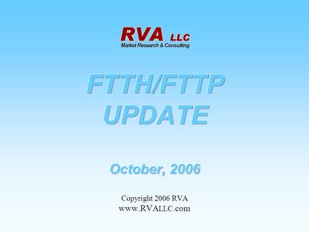 FTTH/FTTP UPDATE October, 2006 Copyright 2006 RVA www.RVALLC.com.