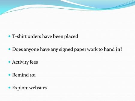 T-shirt orders have been placed Does anyone have any signed paper work to hand in? Activity fees Remind 101 Explore websites.