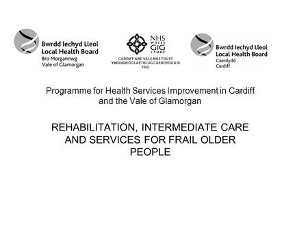 Programme for Health Services Improvement in Cardiff and the Vale of Glamorgan REHABILITATION, INTERMEDIATE CARE AND SERVICES FOR FRAIL OLDER PEOPLE CARDIFF.