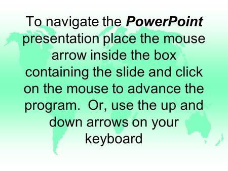 To navigate the PowerPoint presentation place the mouse arrow inside the box containing the slide and click on the mouse to advance the program. Or, use.