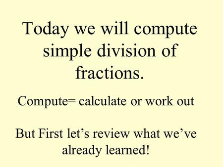 Today we will compute simple division of fractions. Compute= calculate or work out But First let’s review what we’ve already learned!