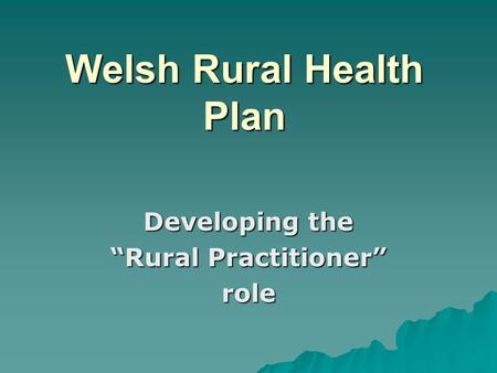 Welsh Rural Health Plan Developing the “Rural Practitioner” role.