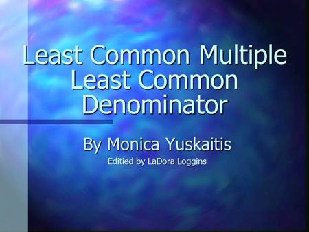 Least Common Multiple Least Common Denominator By Monica Yuskaitis Editied by LaDora Loggins.