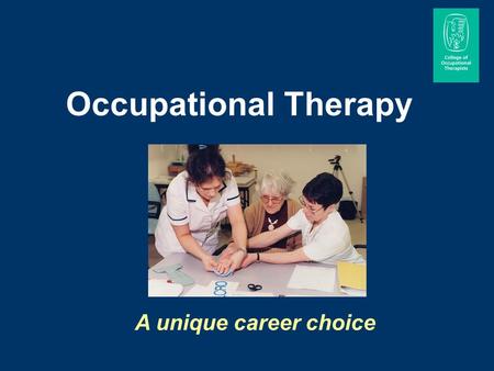 Occupational Therapy A unique career choice. Occupational therapists work with people of all ages, helping them to carry out the activities that they.