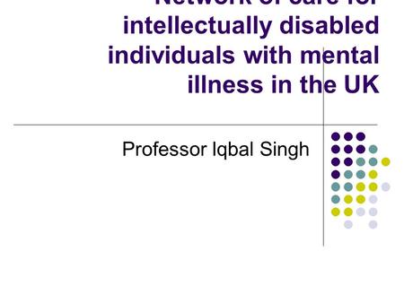 Network of care for intellectually disabled individuals with mental illness in the UK Professor Iqbal Singh.
