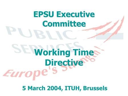 EPSU Executive Committee Working Time Directive 5 March 2004, ITUH, Brussels.