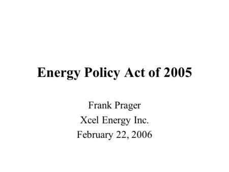 Energy Policy Act of 2005 Frank Prager Xcel Energy Inc. February 22, 2006.