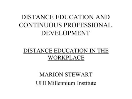 DISTANCE EDUCATION AND CONTINUOUS PROFESSIONAL DEVELOPMENT DISTANCE EDUCATION IN THE WORKPLACE MARION STEWART UHI Millennium Institute.