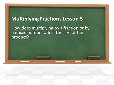 Multiplying Fractions Lesson 5 How does multiplying by a fraction or by a mixed number affect the size of the product?
