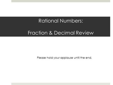 Rational Numbers: Fraction & Decimal Review Please hold your applause until the end.