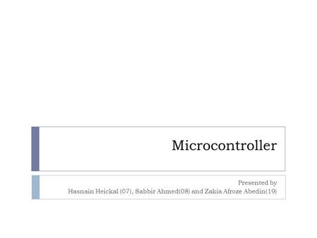 Microcontroller Presented by Hasnain Heickal (07), Sabbir Ahmed(08) and Zakia Afroze Abedin(19)