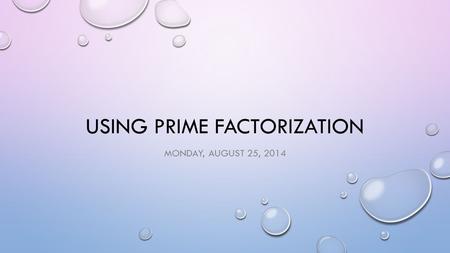 USING PRIME FACTORIZATION MONDAY, AUGUST 25, 2014.