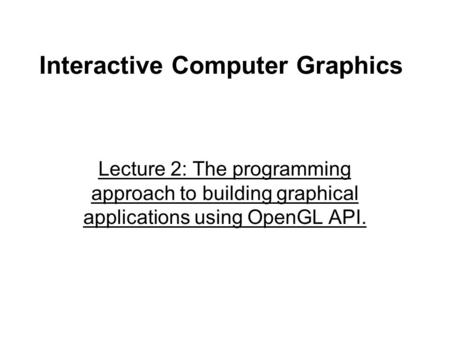 Interactive Computer Graphics Lecture 2: The programming approach to building graphical applications using OpenGL API.