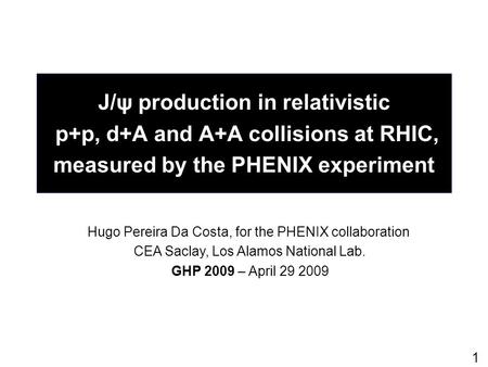 1 J/ψ production in relativistic p+p, d+A and A+A collisions at RHIC, measured by the PHENIX experiment Hugo Pereira Da Costa, for the PHENIX collaboration.