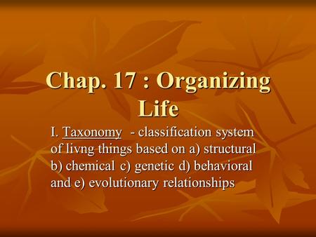 Chap. 17 : Organizing Life I. Taxonomy - classification system of livng things based on a) structural b) chemical c) genetic d) behavioral and e) evolutionary.