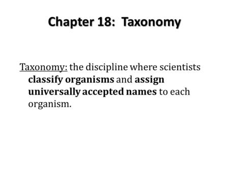 Chapter 18: Taxonomy Taxonomy: the discipline where scientists classify organisms and assign universally accepted names to each organism.