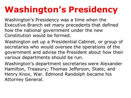 Washington’s Presidency Washington’s Presidency was a time when the Executive Branch set many precedents that defined how the national government under.