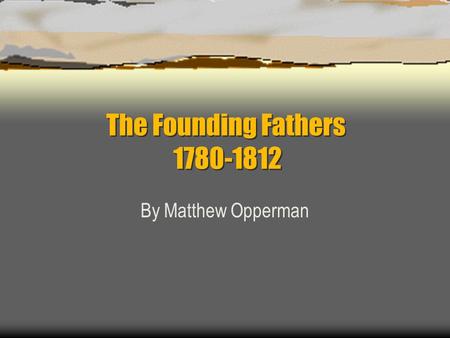 The Founding Fathers 1780-1812 By Matthew Opperman.