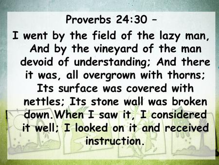 Proverbs 24:30 – I went by the field of the lazy man, And by the vineyard of the man devoid of understanding; And there it was, all overgrown with thorns;