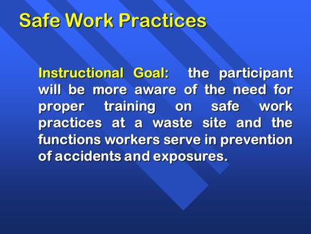 Safe Work Practices Instructional Goal: the participant will be more aware of the need for proper training on safe work practices at a waste site and.