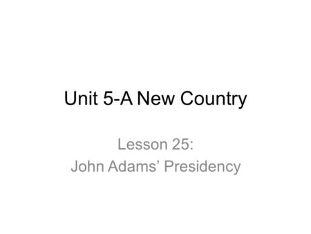 Unit 5-A New Country Lesson 25: John Adams’ Presidency.