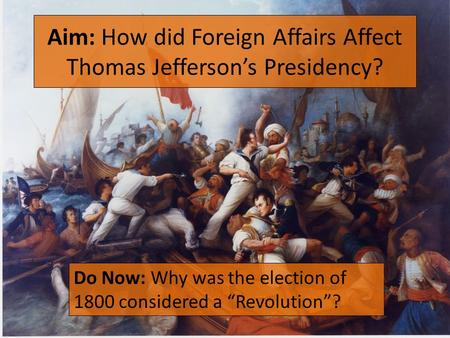 Aim: How did Foreign Affairs Affect Thomas Jefferson’s Presidency? Do Now: Why was the election of 1800 considered a “Revolution”?