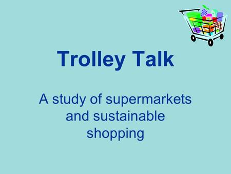 Trolley Talk A study of supermarkets and sustainable shopping.