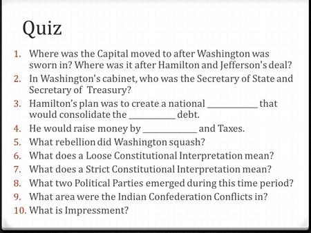 Quiz Where was the Capital moved to after Washington was sworn in? Where was it after Hamilton and Jefferson's deal? In Washington's cabinet, who was the.