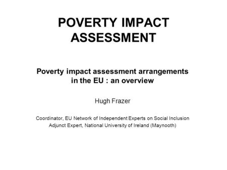 POVERTY IMPACT ASSESSMENT Poverty impact assessment arrangements in the EU : an overview Hugh Frazer Coordinator, EU Network of Independent Experts on.