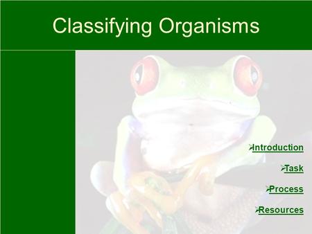 Classifying Organisms  Introduction Introduction  Task Task  Process Process  Resources Resources.