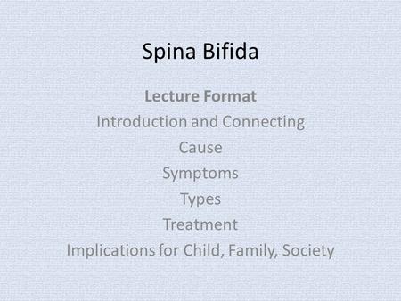 Spina Bifida Lecture Format Introduction and Connecting Cause Symptoms Types Treatment Implications for Child, Family, Society.