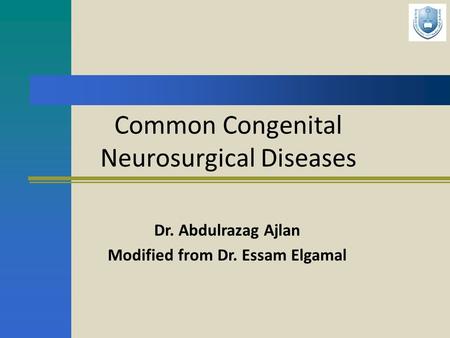 Common Congenital Neurosurgical Diseases Dr. Abdulrazag Ajlan Modified from Dr. Essam Elgamal.