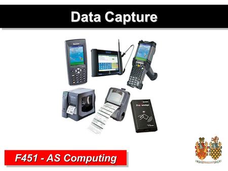 Data Capture F451 - AS Computing. Data and Information Data –Raw Facts and Figures –No structure or context Information –Structured, Organised Data –Processed.