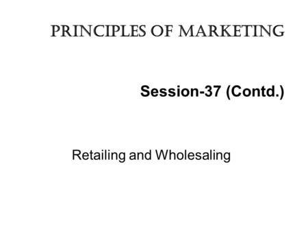 Session-37 (Contd.) Retailing and Wholesaling Principles of marketing.