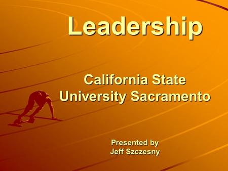 Leadership California State University Sacramento Presented by Jeff Szczesny.