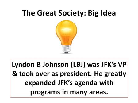 The Great Society: Big Idea Lyndon B Johnson (LBJ) was JFK’s VP & took over as president. He greatly expanded JFK’s agenda with programs in many areas.