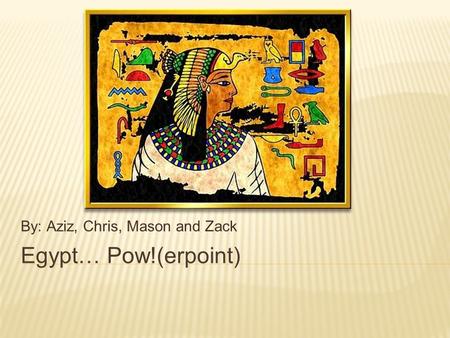 Egypt… Pow!(erpoint) By: Aziz, Chris, Mason and Zack.