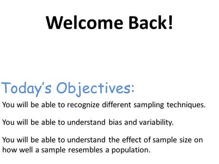 Welcome Back! You will be able to recognize different sampling techniques. You will be able to understand bias and variability. You will be able to understand.