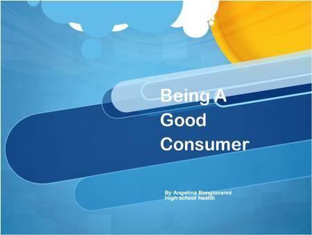 Being A Good Consumer By Angelina Bongiovanni High school health.