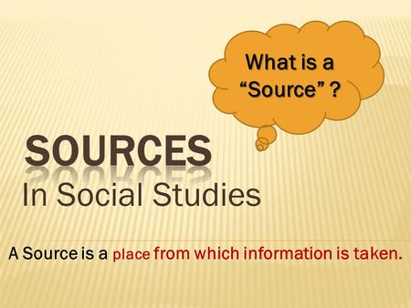 In Social Studies What is a “Source” ? A Source is a place from which information is taken.