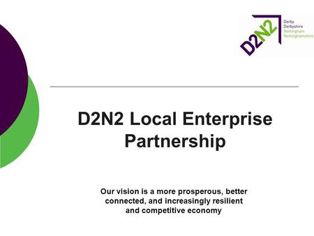 D2N2 Local Enterprise Partnership Our vision is a more prosperous, better connected, and increasingly resilient and competitive economy.