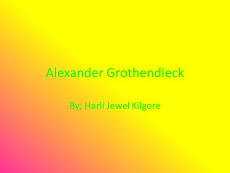 Alexander Grothendieck By; Harli Jewel Kilgore. Alexander Grothendieck.