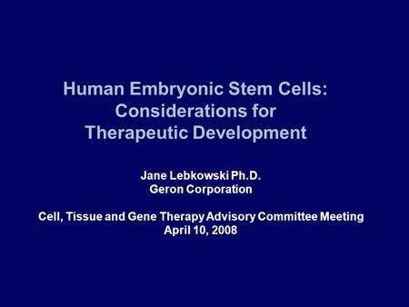 Human Embryonic Stem Cells: Considerations for Therapeutic Development Jane Lebkowski Ph.D. Geron Corporation Cell, Tissue and Gene Therapy Advisory Committee.