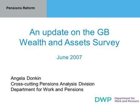 Pensions Reform An update on the GB Wealth and Assets Survey June 2007 Angela Donkin Cross-cutting Pensions Analysis Division Department for Work and Pensions.