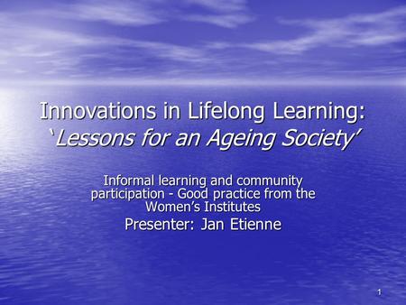 1 Innovations in Lifelong Learning: ‘Lessons for an Ageing Society’ Informal learning and community participation - Good practice from the Women’s Institutes.
