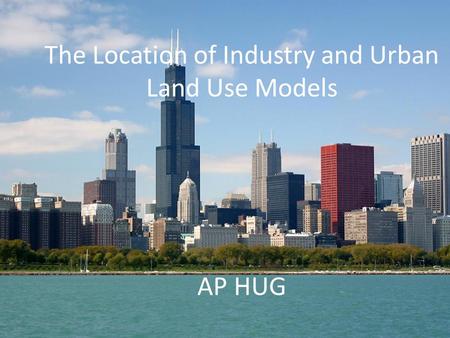 Location of Economic Activities/Urban Land Use Models AP HUG The Location of Industry and Urban Land Use Models AP HUG.